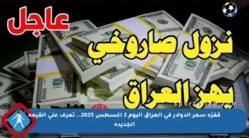 قفزة سعر الدولار في العراق اليوم 2 أغسطس 2025.. تعرف على القيمة الجديدة